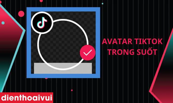 Cách làm Avatar trong suốt trên TikTok nhanh chóng, độc đáo